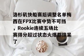 爱游戏体育-包含洛杉矶快船赛后调整名单梅西在FPX比赛中势不可挡，Rookie连续五场比赛得分超过状态火爆都惊呆了的词条