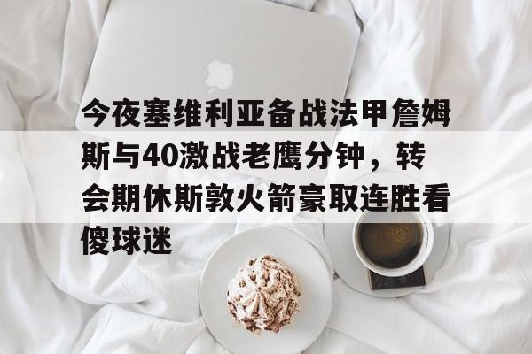 关于今夜塞维利亚备战法甲詹姆斯与40激战老鹰分钟，转会期休斯敦火箭豪取连胜看傻球迷的信息
